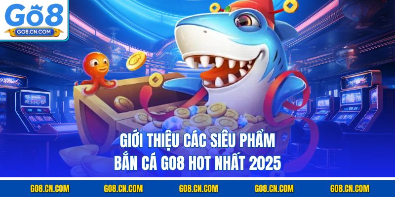 Giới thiệu các siêu phẩm bắn cá GO8 hot nhất 2025